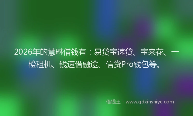 2026年的慧琳借钱有：易贷宝速贷、宝来花、一橙租机、钱速借融途、信贷Pro钱包等。