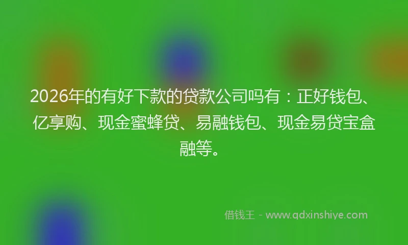 2026年的有好下款的贷款公司吗有：正好钱包、亿享购、现金蜜蜂贷、易融钱包、现金易贷宝盒融等。