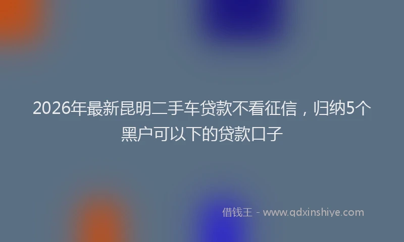 2026年最新昆明二手车贷款不看征信，归纳5个黑户可以下的贷款口子