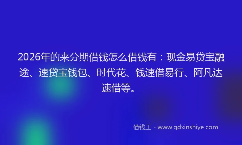 2026年的来分期借钱怎么借钱有：现金易贷宝融途、速贷宝钱包、时代花、钱速借易行、阿凡达速借等。