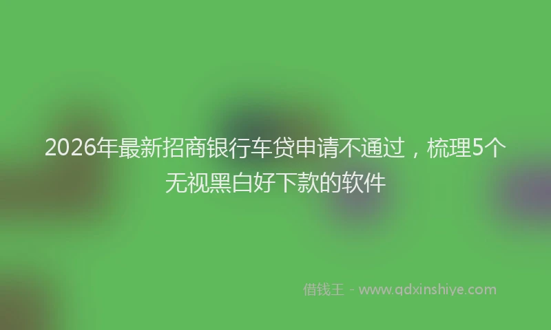 2026年最新招商银行车贷申请不通过，梳理5个无视黑白好下款的软件