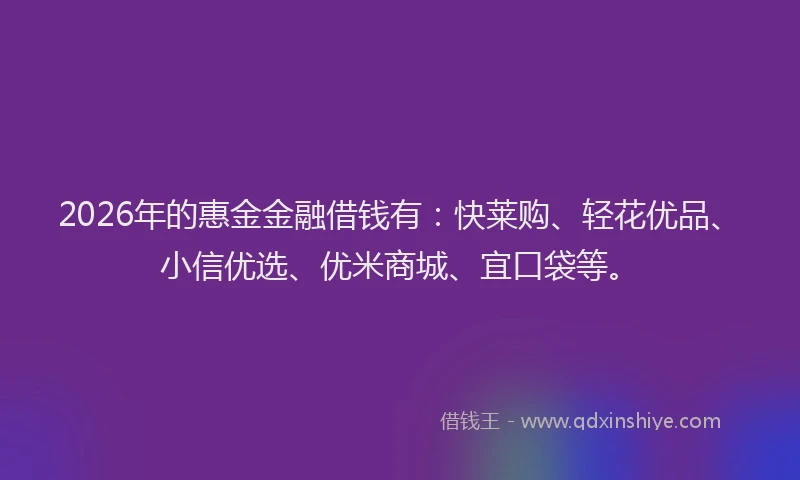 2026年的惠金金融借钱有：快莱购、轻花优品、小信优选、优米商城、宜口袋等。