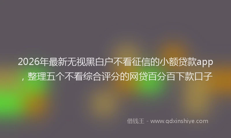 2026年最新无视黑白户不看征信的小额贷款app，整理五个不看综合评分的网贷百分百下款口子