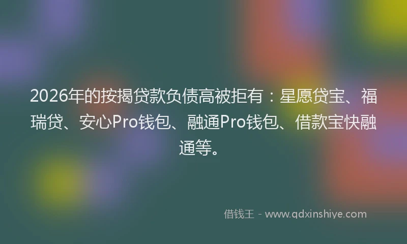 2026年的按揭贷款负债高被拒有：星愿贷宝、福瑞贷、安心Pro钱包、融通Pro钱包、借款宝快融通等。
