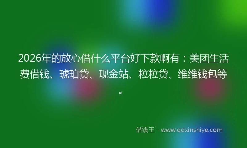 2026年的放心借什么平台好下款啊有：美团生活费借钱、琥珀贷、现金站、粒粒贷、维维钱包等。