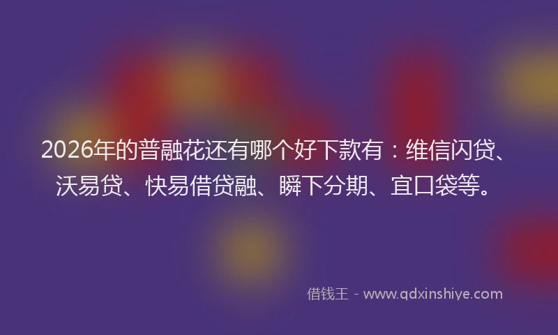2026年的普融花还有哪个好下款有：维信闪贷、沃易贷、快易借贷融、瞬下分期、宜口袋等。
