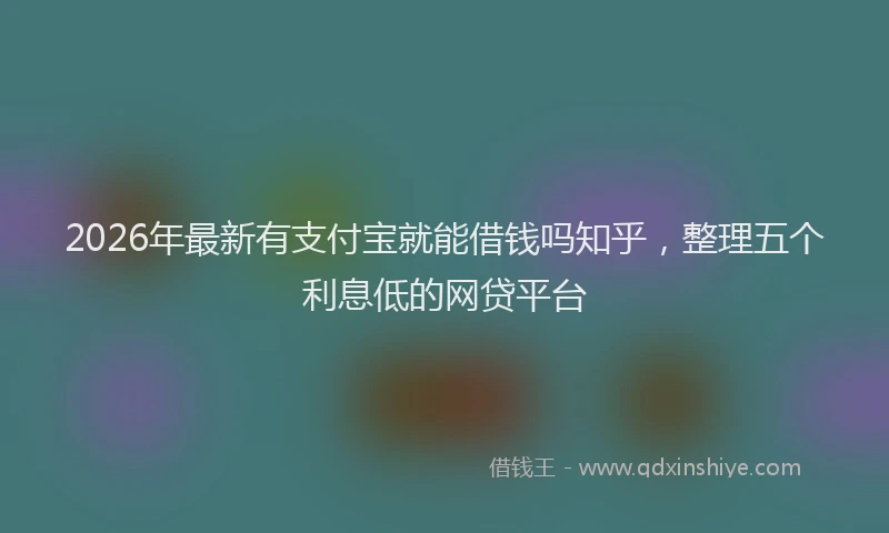 2026年最新有支付宝就能借钱吗知乎，整理五个利息低的网贷平台