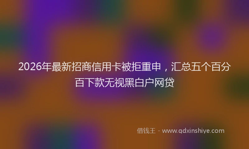 2026年最新招商信用卡被拒重申，汇总五个百分百下款无视黑白户网贷