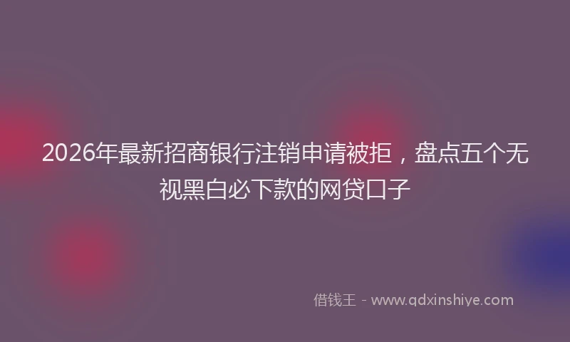 2026年最新招商银行注销申请被拒，盘点五个无视黑白必下款的网贷口子