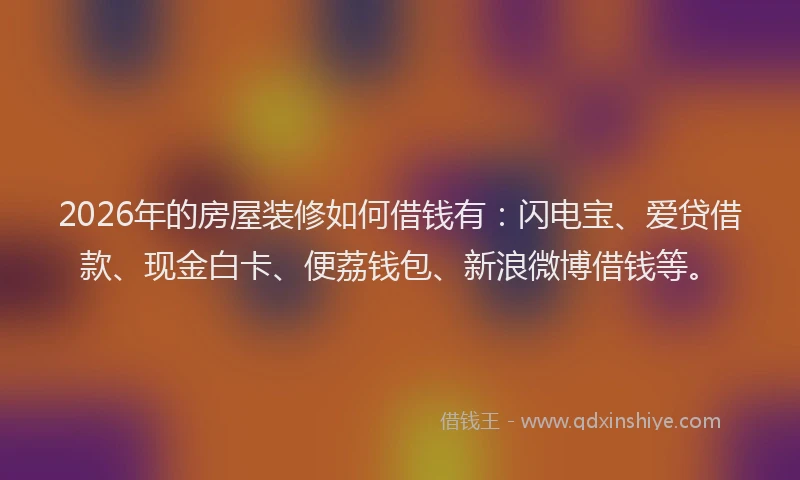 2026年的房屋装修如何借钱有：闪电宝、爱贷借款、现金白卡、便荔钱包、新浪微博借钱等。