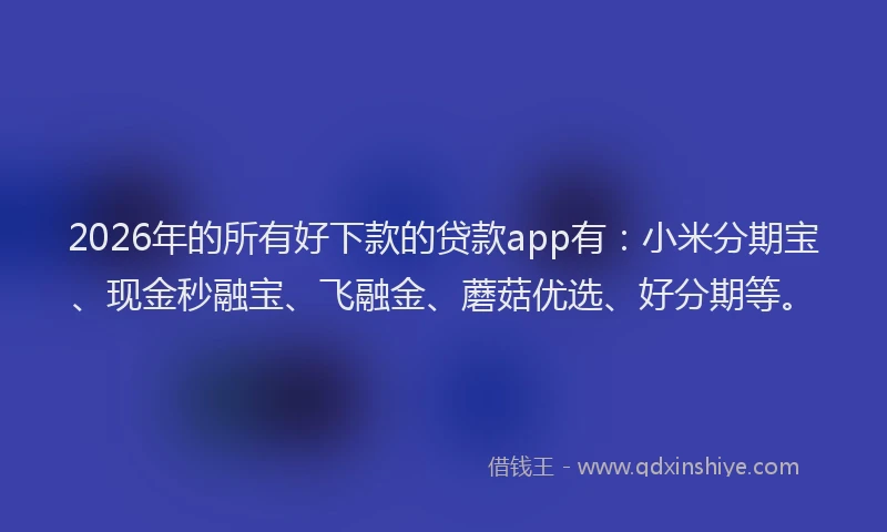2026年的所有好下款的贷款app有：小米分期宝、现金秒融宝、飞融金、蘑菇优选、好分期等。