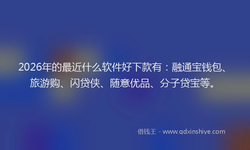 2026年的最近什么软件好下款有：融通宝钱包、旅游购、闪贷侠、随意优品、分子贷宝等。