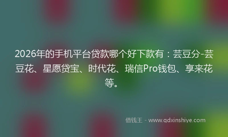 2026年的手机平台贷款哪个好下款有：芸豆分-芸豆花、星愿贷宝、时代花、瑞信Pro钱包、享来花等。
