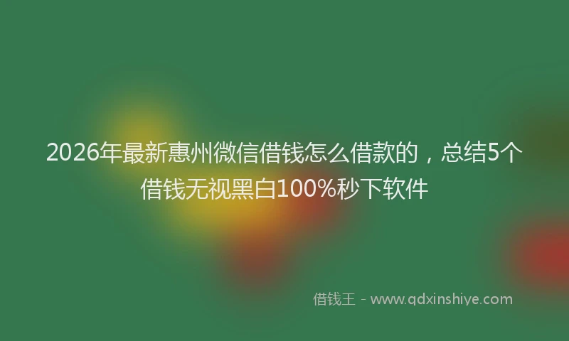 2026年最新惠州微信借钱怎么借款的，总结5个借钱无视黑白100%秒下软件