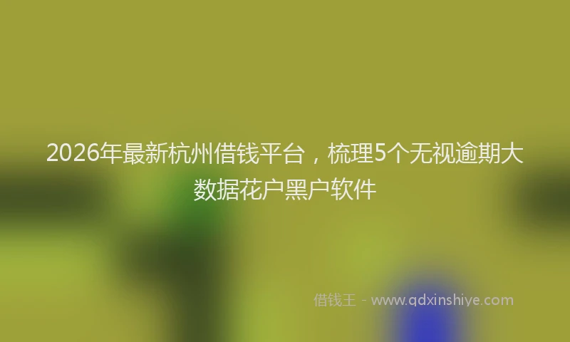 2026年最新杭州借钱平台，梳理5个无视逾期大数据花户黑户软件