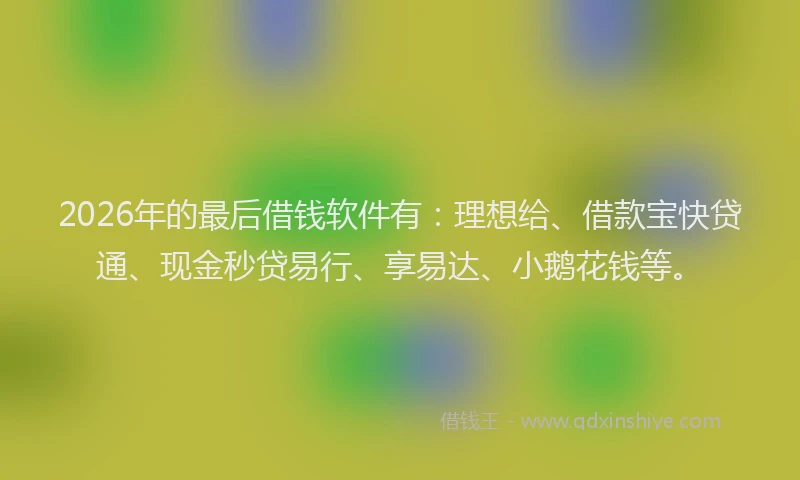 2026年的最后借钱软件有：理想给、借款宝快贷通、现金秒贷易行、享易达、小鹅花钱等。