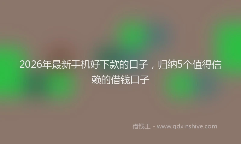2026年最新手机好下款的口子，归纳5个值得信赖的借钱口子