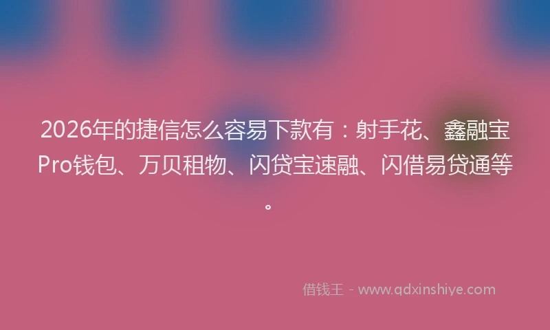 2026年的捷信怎么容易下款有：射手花、鑫融宝Pro钱包、万贝租物、闪贷宝速融、闪借易贷通等。
