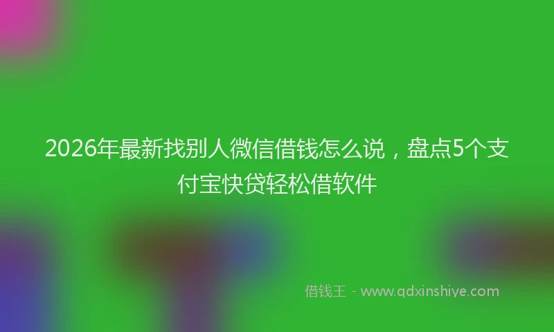 2026年最新找别人微信借钱怎么说，盘点5个支付宝快贷轻松借软件