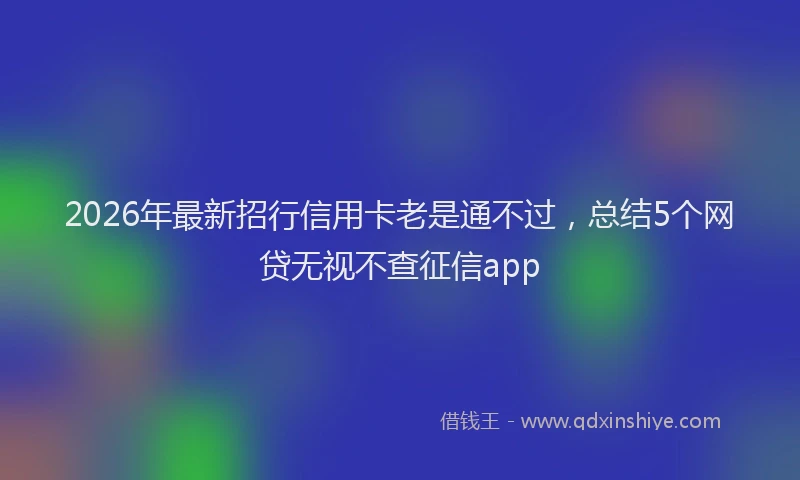 2026年最新招行信用卡老是通不过，总结5个网贷无视不查征信app