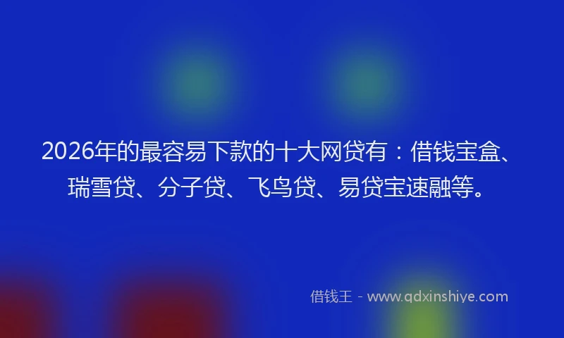 2026年的最容易下款的十大网贷有：借钱宝盒、瑞雪贷、分子贷、飞鸟贷、易贷宝速融等。