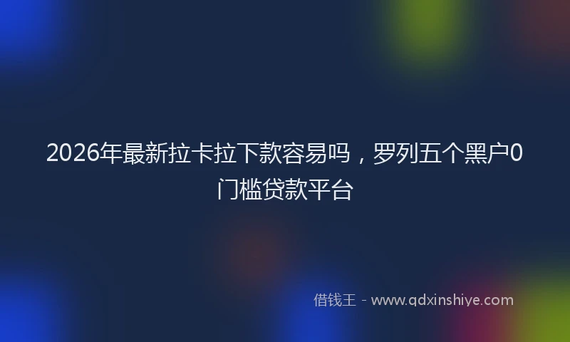 2026年最新拉卡拉下款容易吗，罗列五个黑户0门槛贷款平台