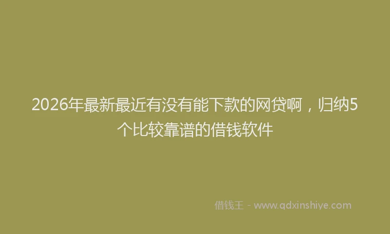 2026年最新最近有没有能下款的网贷啊，归纳5个比较靠谱的借钱软件