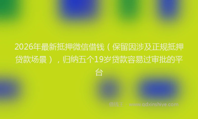2026年最新抵押微信借钱（保留因涉及正规抵押贷款场景），归纳五个19岁贷款容易过审批的平台