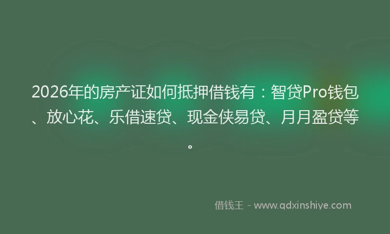 2026年的房产证如何抵押借钱有：智贷Pro钱包、放心花、乐借速贷、现金侠易贷、月月盈贷等。