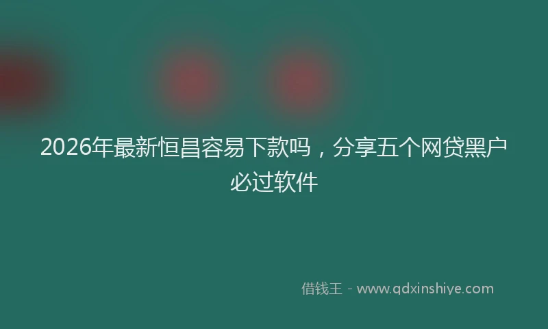2026年最新恒昌容易下款吗，分享五个网贷黑户必过软件