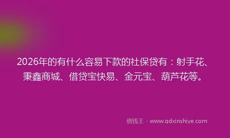 2026年的有什么容易下款的社保贷有：射手花、秉鑫商城、借贷宝快易、金元宝、葫芦花等。