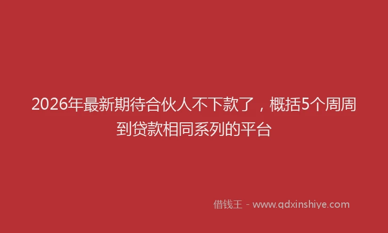 2026年最新期待合伙人不下款了，概括5个周周到贷款相同系列的平台
