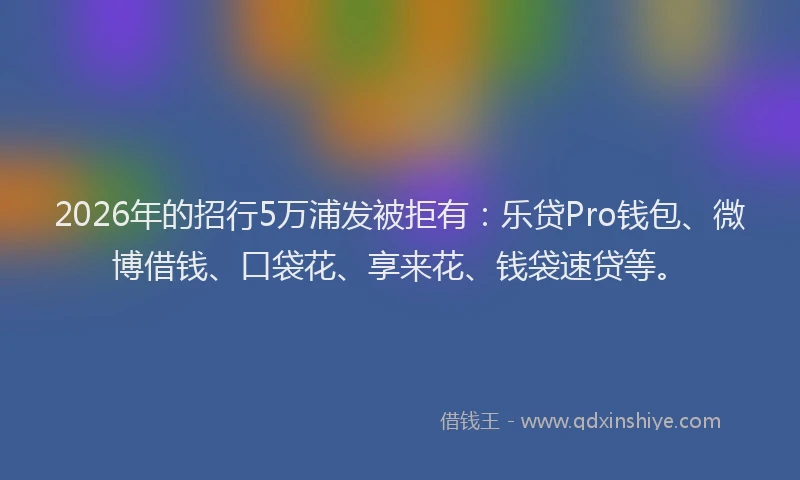 2026年的招行5万浦发被拒有：乐贷Pro钱包、微博借钱、口袋花、享来花、钱袋速贷等。