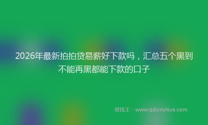 2026年最新拍拍贷易薪好下款吗，汇总五个黑到不能再黑都能下款的口子