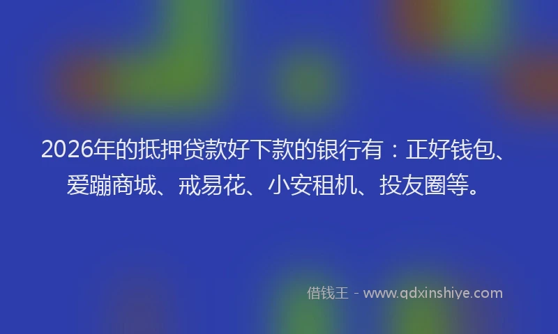 2026年的抵押贷款好下款的银行有：正好钱包、爱蹦商城、戒易花、小安租机、投友圈等。