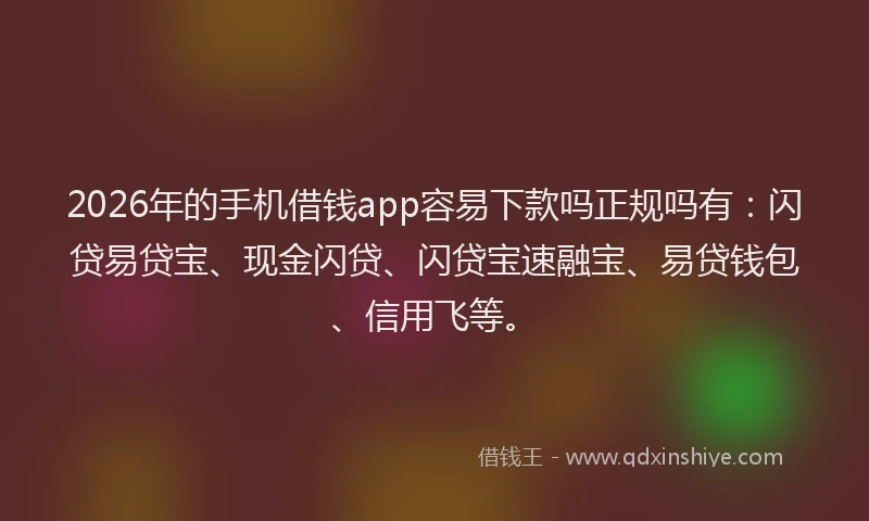 2026年的手机借钱app容易下款吗正规吗有：闪贷易贷宝、现金闪贷、闪贷宝速融宝、易贷钱包、信用飞等。