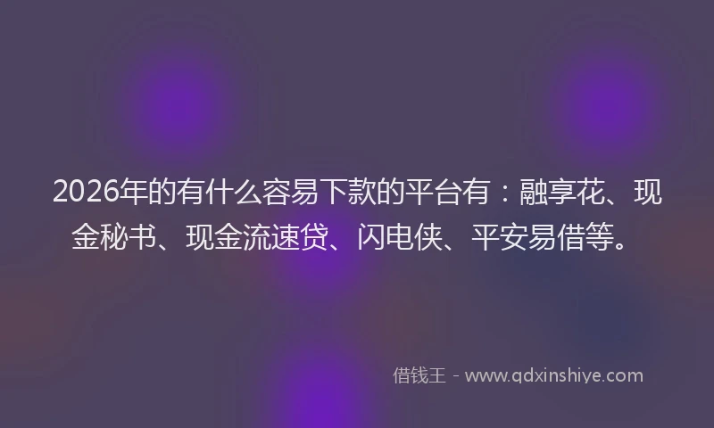 2026年的有什么容易下款的平台有：融享花、现金秘书、现金流速贷、闪电侠、平安易借等。