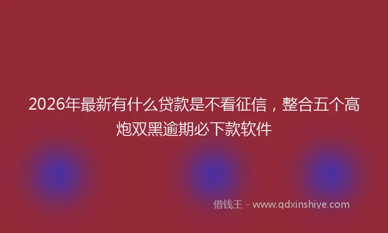 2026年最新有什么贷款是不看征信，整合五个高炮双黑逾期必下款软件