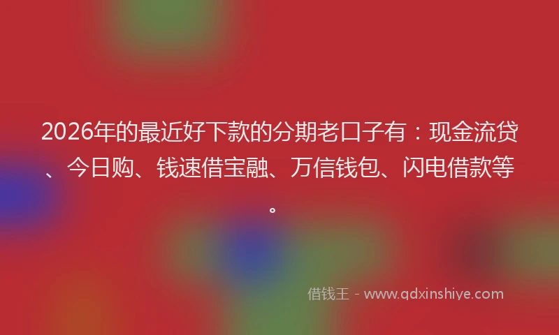 2026年的最近好下款的分期老口子有：现金流贷、今日购、钱速借宝融、万信钱包、闪电借款等。