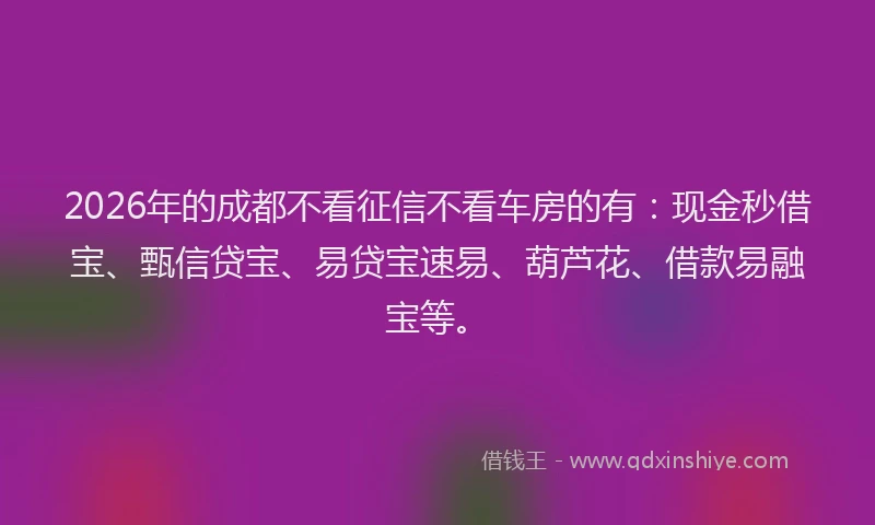2026年的成都不看征信不看车房的有：现金秒借宝、甄信贷宝、易贷宝速易、葫芦花、借款易融宝等。