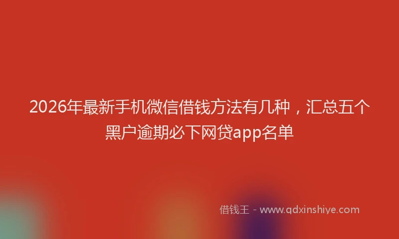 2026年最新手机微信借钱方法有几种，汇总五个黑户逾期必下网贷app名单