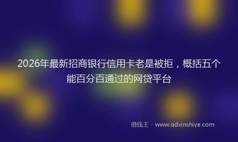 2026年最新招商银行信用卡老是被拒，概括五个能百分百通过的网贷平台