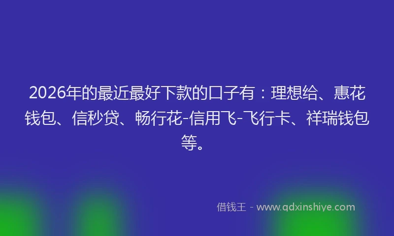 2026年的最近最好下款的口子有：理想给、惠花钱包、信秒贷、畅行花-信用飞-飞行卡、祥瑞钱包等。