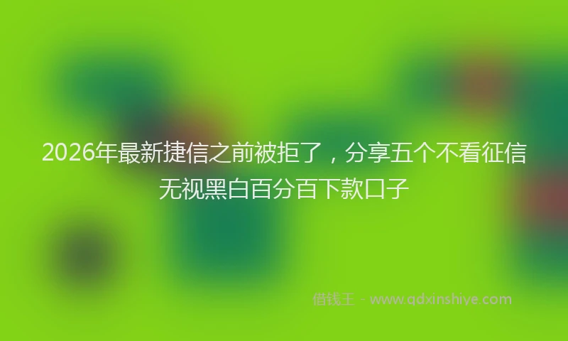 2026年最新捷信之前被拒了，分享五个不看征信无视黑白百分百下款口子