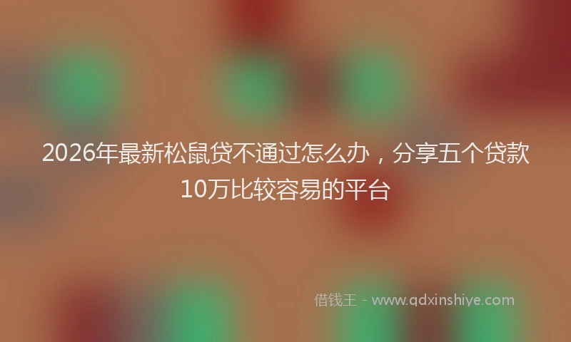 2026年最新松鼠贷不通过怎么办，分享五个贷款10万比较容易的平台