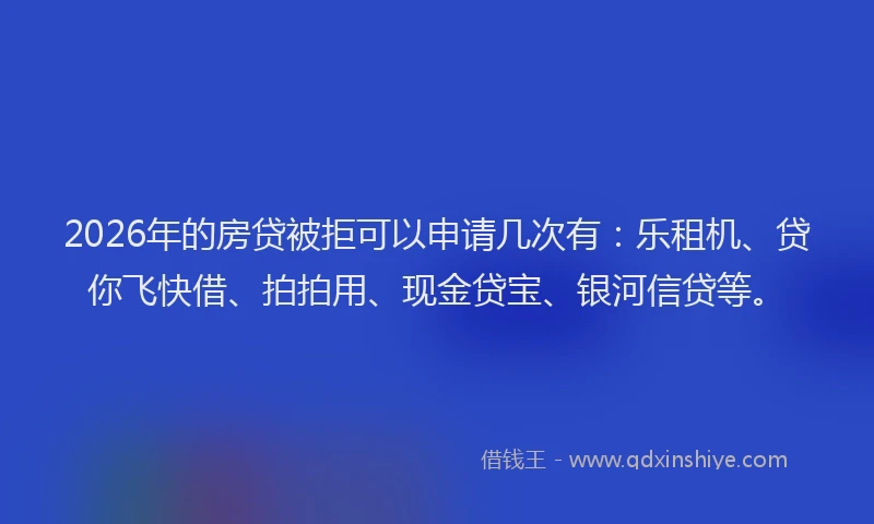 2026年的房贷被拒可以申请几次有：乐租机、贷你飞快借、拍拍用、现金贷宝、银河信贷等。