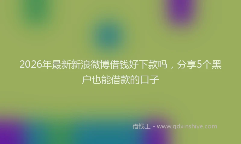 2026年最新新浪微博借钱好下款吗，分享5个黑户也能借款的口子