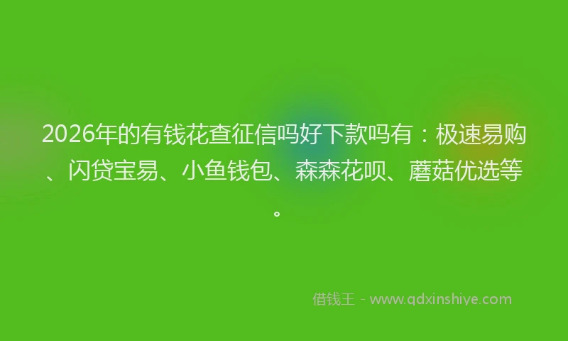 2026年的有钱花查征信吗好下款吗有：极速易购、闪贷宝易、小鱼钱包、森森花呗、蘑菇优选等。