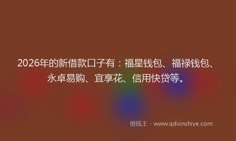 2026年的新借款口子有：福星钱包、福禄钱包、永卓易购、宜享花、信用快贷等。