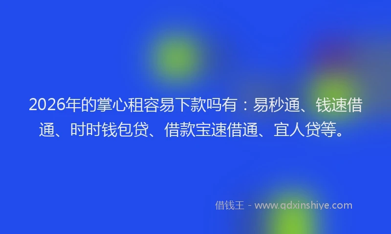 2026年的掌心租容易下款吗有：易秒通、钱速借通、时时钱包贷、借款宝速借通、宜人贷等。